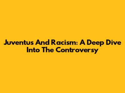 Juventus And Racism: A Deep Dive Into The Controversy