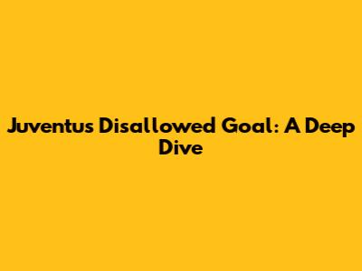 Juventus Disallowed Goal: A Deep Dive