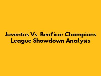 Juventus Vs. Benfica: Champions League Showdown Analysis