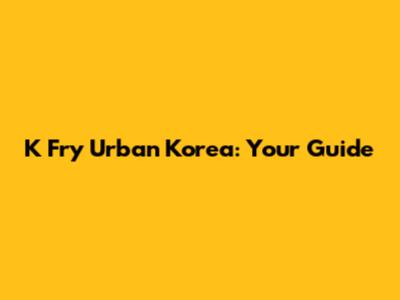 K Fry Urban Korea: Your Guide