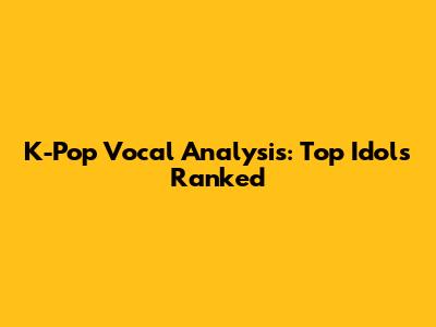 K-Pop Vocal Analysis: Top Idols Ranked