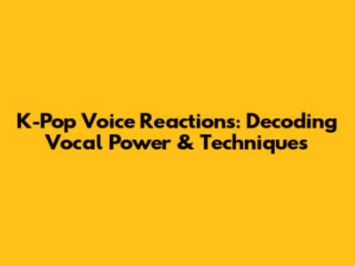K-Pop Voice Reactions: Decoding Vocal Power & Techniques