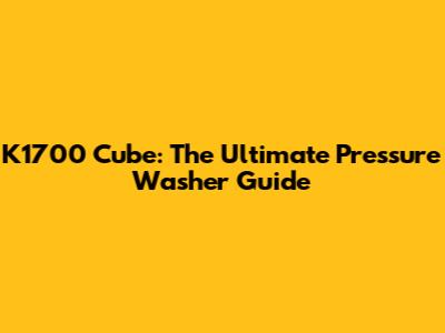 K1700 Cube: The Ultimate Pressure Washer Guide