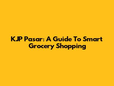 KJP Pasar: A Guide To Smart Grocery Shopping