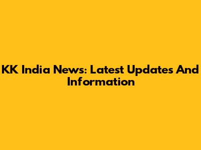 KK India News: Latest Updates And Information