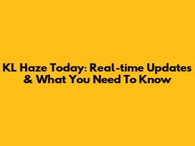 KL Haze Today: Real-time Updates & What You Need To Know