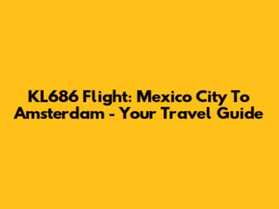 KL686 Flight: Mexico City To Amsterdam - Your Travel Guide