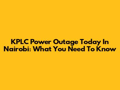 KPLC Power Outage Today In Nairobi: What You Need To Know