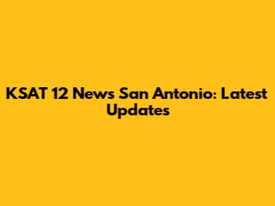 KSAT 12 News San Antonio: Latest Updates