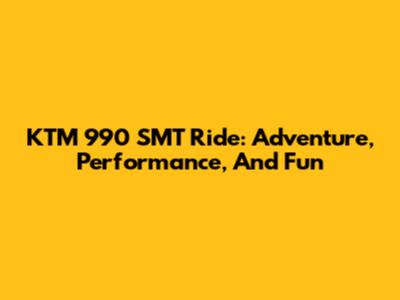 KTM 990 SMT Ride: Adventure, Performance, And Fun