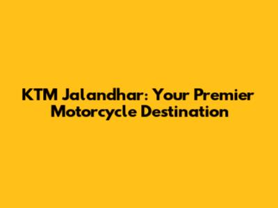 KTM Jalandhar: Your Premier Motorcycle Destination