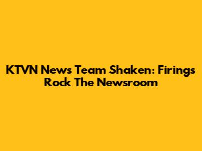KTVN News Team Shaken: Firings Rock The Newsroom