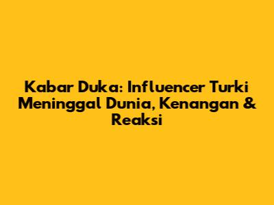 Kabar Duka: Influencer Turki Meninggal Dunia, Kenangan & Reaksi