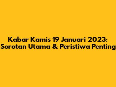Kabar Kamis 19 Januari 2023: Sorotan Utama & Peristiwa Penting