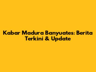 Kabar Madura Banyuates: Berita Terkini & Update
