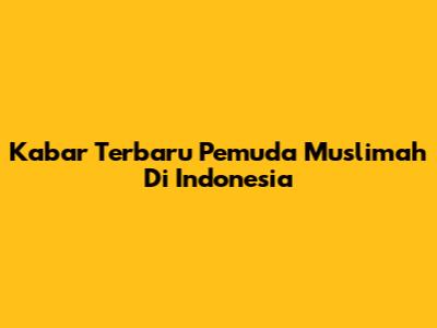 Kabar Terbaru Pemuda Muslimah Di Indonesia
