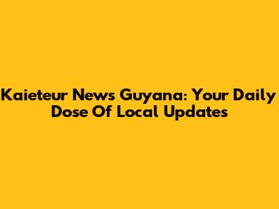 Kaieteur News Guyana: Your Daily Dose Of Local Updates