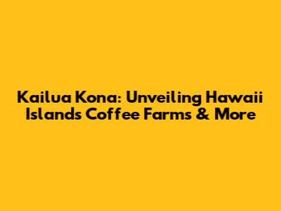 Kailua Kona: Unveiling Hawaii Island's Coffee Farms & More