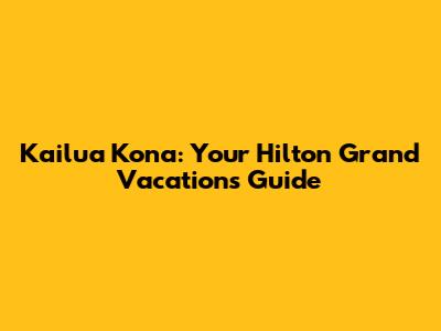 Kailua Kona: Your Hilton Grand Vacations Guide