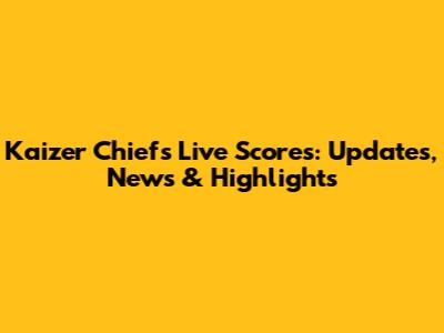 Kaizer Chiefs Live Scores: Updates, News & Highlights