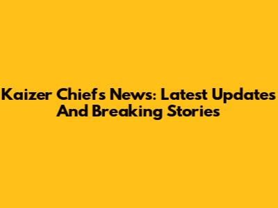 Kaizer Chiefs News: Latest Updates And Breaking Stories