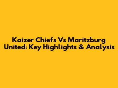 Kaizer Chiefs Vs Maritzburg United: Key Highlights & Analysis