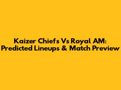 Kaizer Chiefs Vs Royal AM: Predicted Lineups & Match Preview