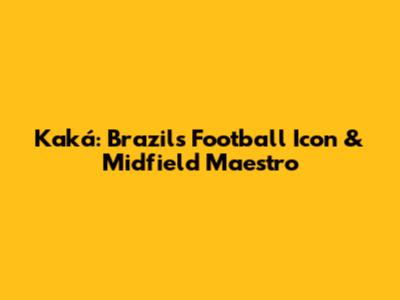 Kaká: Brazil's Football Icon & Midfield Maestro