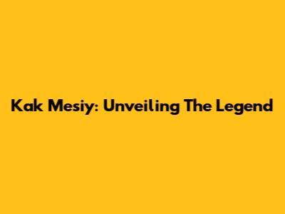 Kak Mesiy: Unveiling The Legend