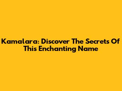Kamalara: Discover The Secrets Of This Enchanting Name