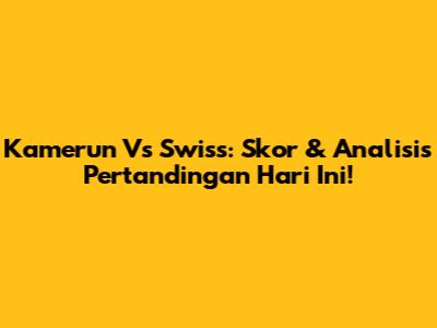 Kamerun Vs Swiss: Skor & Analisis Pertandingan Hari Ini!
