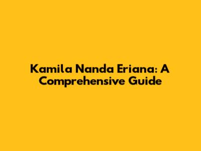 Kamila Nanda Eriana: A Comprehensive Guide