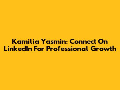 Kamilia Yasmin: Connect On LinkedIn For Professional Growth