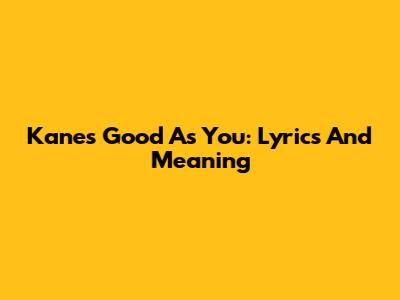 Kane's 'Good As You': Lyrics And Meaning