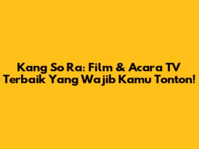 Kang So Ra: Film & Acara TV Terbaik Yang Wajib Kamu Tonton!