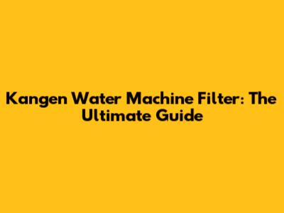 Kangen Water Machine Filter: The Ultimate Guide
