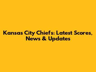 Kansas City Chiefs: Latest Scores, News & Updates