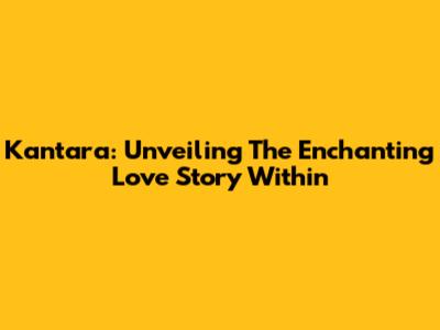 Kantara: Unveiling The Enchanting Love Story Within