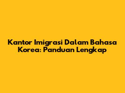 Kantor Imigrasi Dalam Bahasa Korea: Panduan Lengkap
