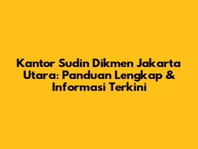 Kantor Sudin Dikmen Jakarta Utara: Panduan Lengkap & Informasi Terkini