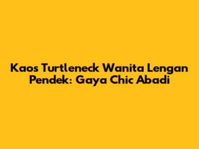 Kaos Turtleneck Wanita Lengan Pendek: Gaya Chic Abadi