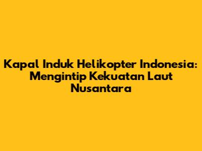 Kapal Induk Helikopter Indonesia: Mengintip Kekuatan Laut Nusantara