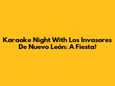 Karaoke Night With Los Invasores De Nuevo León: A Fiesta!