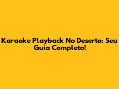Karaoke Playback No Deserto: Seu Guia Completo!