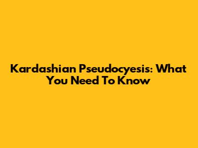 Kardashian Pseudocyesis: What You Need To Know