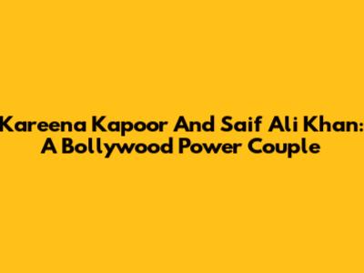 Kareena Kapoor And Saif Ali Khan: A Bollywood Power Couple