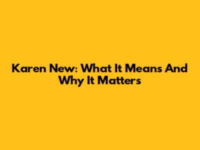 Karen New: What It Means And Why It Matters