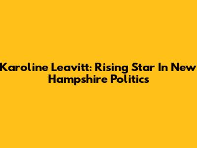 Karoline Leavitt: Rising Star In New Hampshire Politics