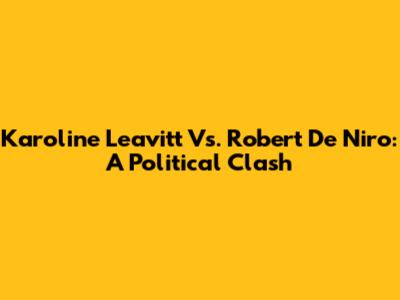 Karoline Leavitt Vs. Robert De Niro: A Political Clash