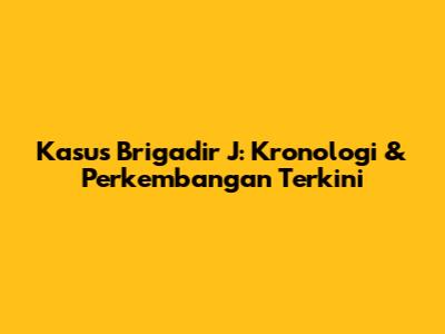 Kasus Brigadir J: Kronologi & Perkembangan Terkini